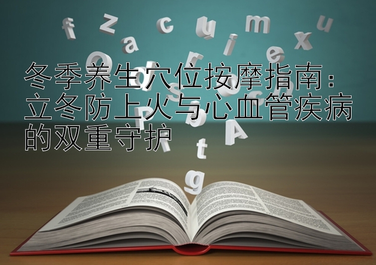 冬季养生穴位按摩指南：立冬防上火与心血管疾病的双重守护