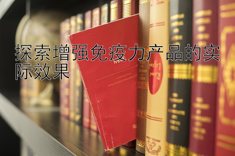 探索增强免疫力产品的实际效果