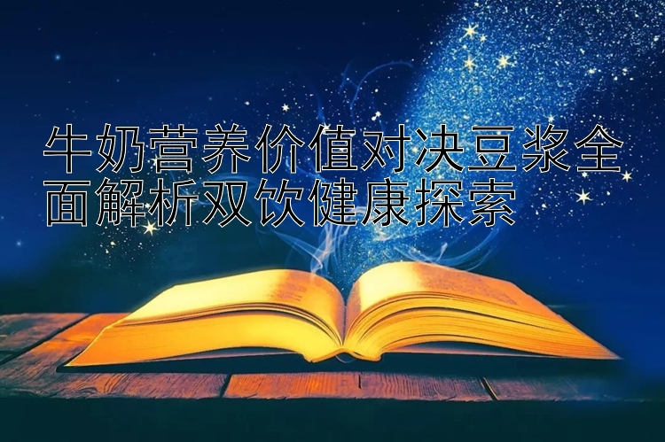 牛奶营养价值对决豆浆全面解析双饮健康探索