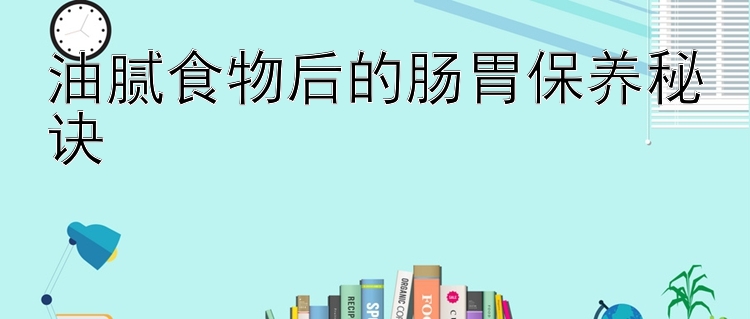 油腻食物后的肠胃保养秘诀