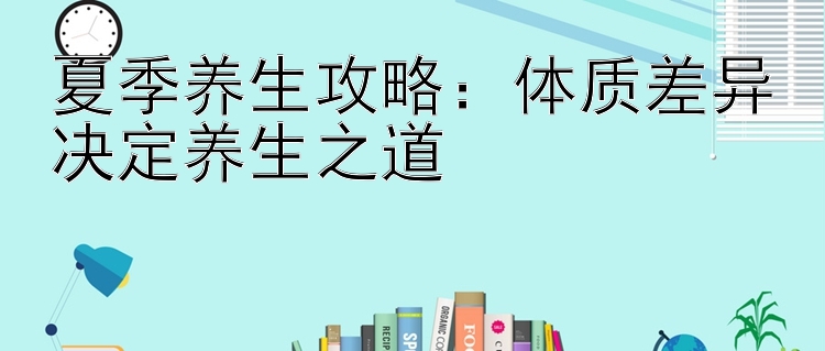 夏季养生攻略：体质差异决定养生之道