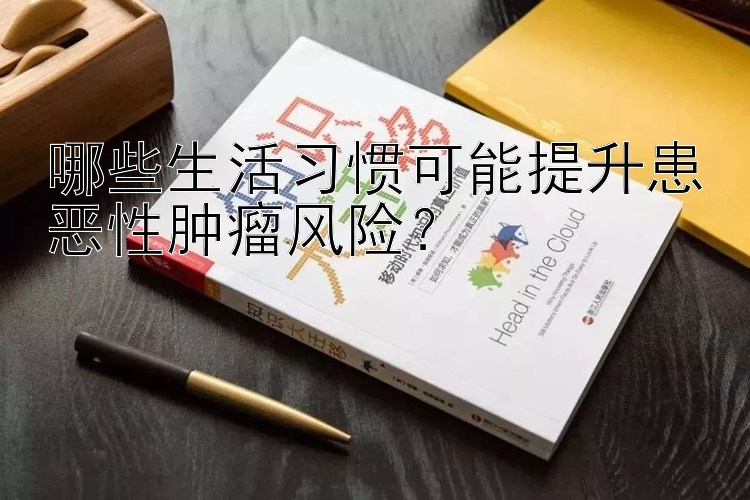 哪些生活习惯可能提升患恶性肿瘤风险？