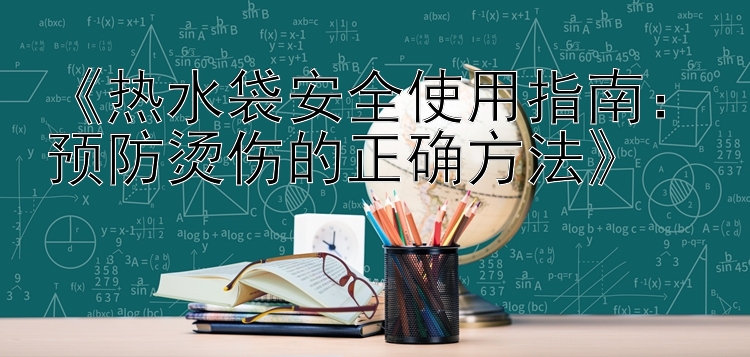 《热水袋安全使用指南：预防烫伤的正确方法》