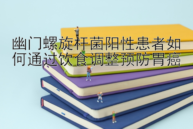 幽门螺旋杆菌阳性患者如何通过饮食调整预防胃癌