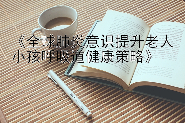 《全球肺炎意识提升老人小孩呼吸道健康策略》