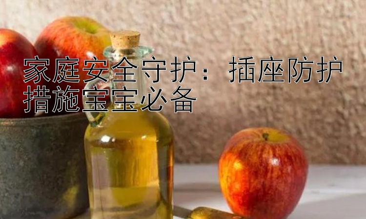 家庭安全守护：插座防护措施宝宝必备