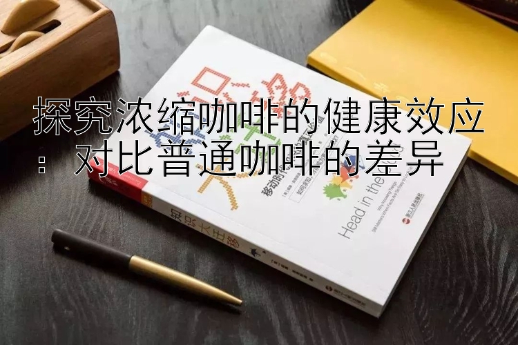 探究浓缩咖啡的健康效应：对比普通咖啡的差异