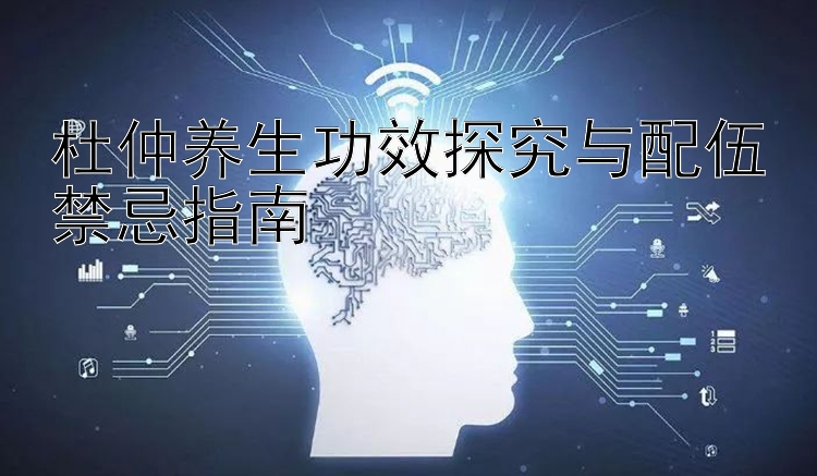 杜仲养生功效探究与配伍禁忌指南