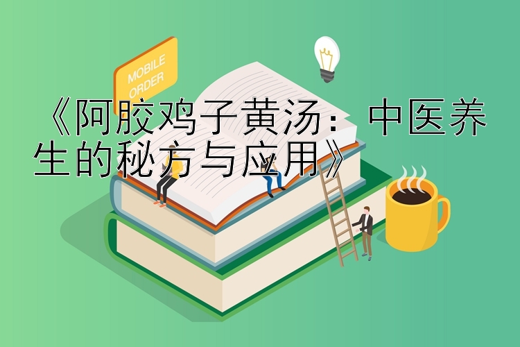 《阿胶鸡子黄汤：中医养生的秘方与应用》