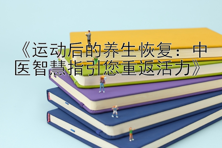 《运动后的养生恢复：中医智慧指引您重返活力》