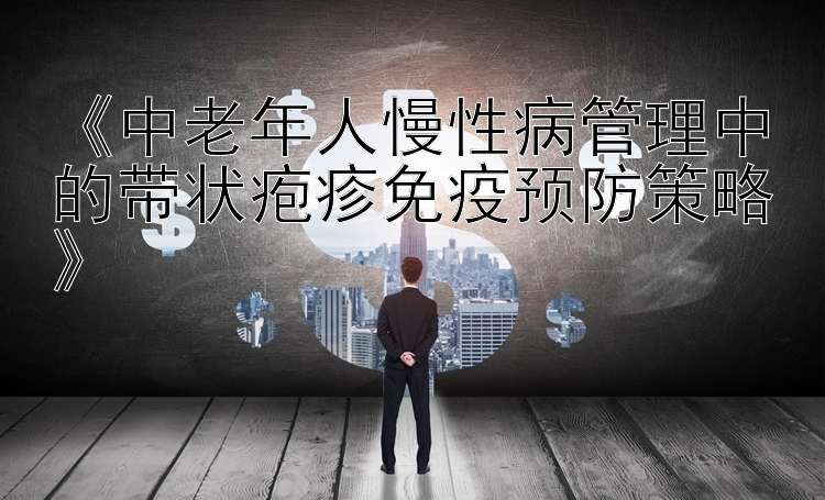 《中老年人慢性病管理中的带状疱疹免疫预防策略》