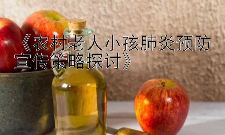 《农村老人小孩肺炎预防宣传策略探讨》