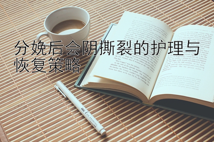 分娩后会阴撕裂的护理与恢复策略