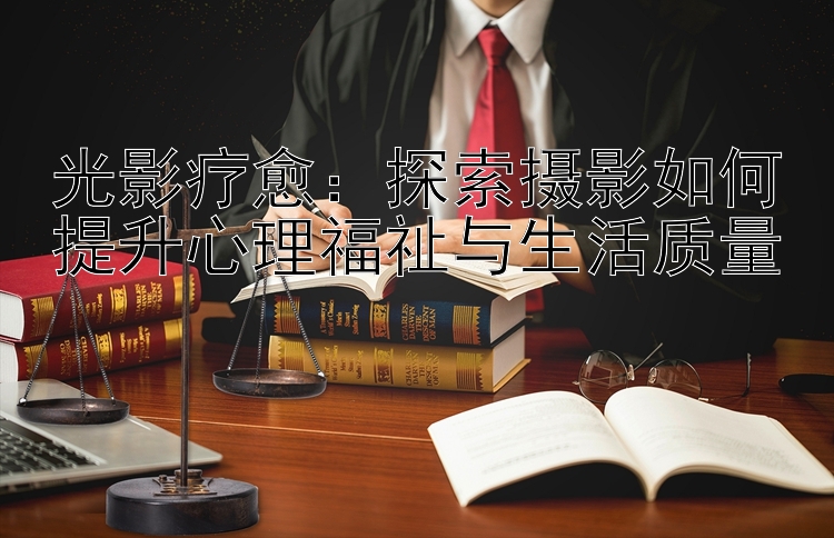 光影疗愈：探索摄影如何提升心理福祉与生活质量