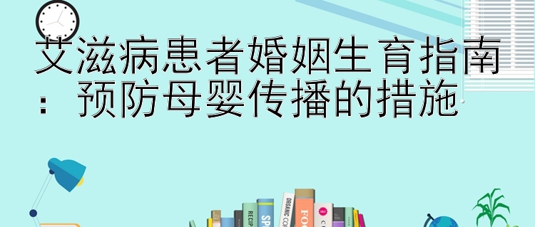 艾滋病患者婚姻生育指南：预防母婴传播的措施