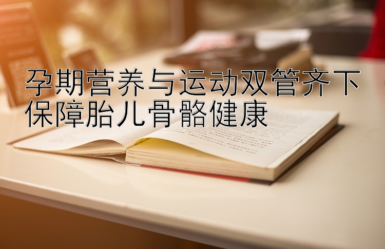 孕期营养与运动双管齐下保障胎儿骨骼健康