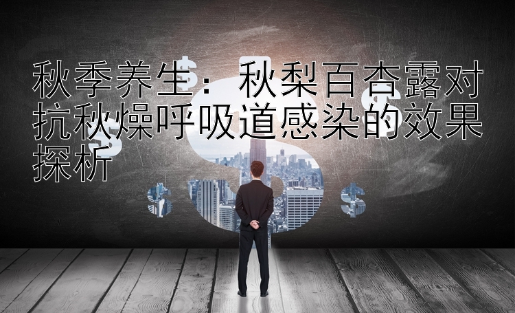 秋季养生：秋梨百杏露对抗秋燥呼吸道感染的效果探析