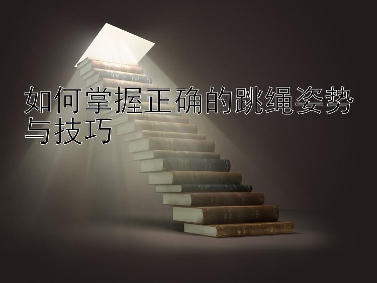 如何掌握正确的跳绳姿势与技巧