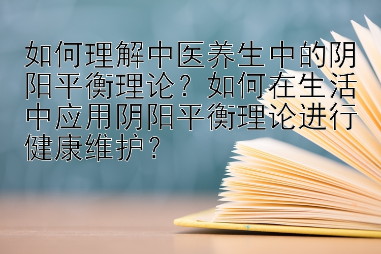 如何理解中医养生中的阴阳平衡理论？如何在生活中应用阴阳平衡理论进行健康维护？