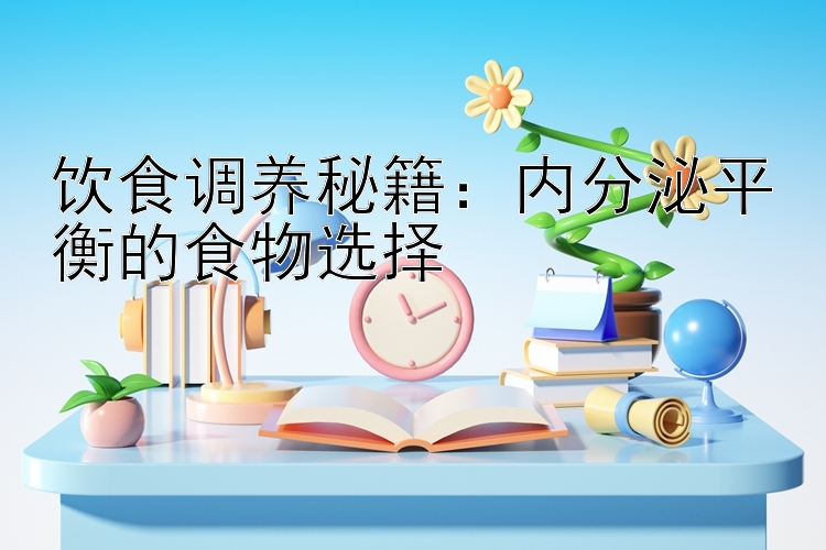 饮食调养秘籍：内分泌平衡的食物选择