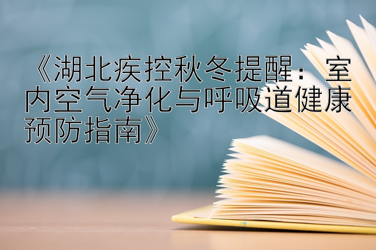 《湖北疾控秋冬提醒：室内空气净化与呼吸道健康预防指南》