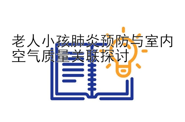 老人小孩肺炎预防与室内空气质量关联探讨