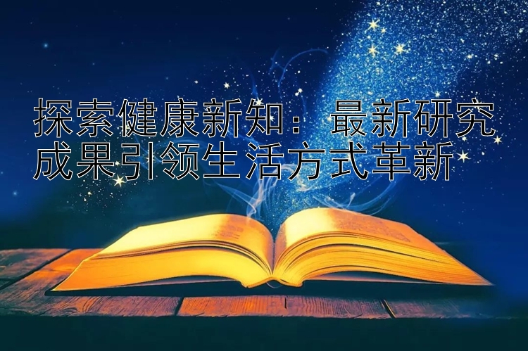 探索健康新知：最新研究成果引领生活方式革新