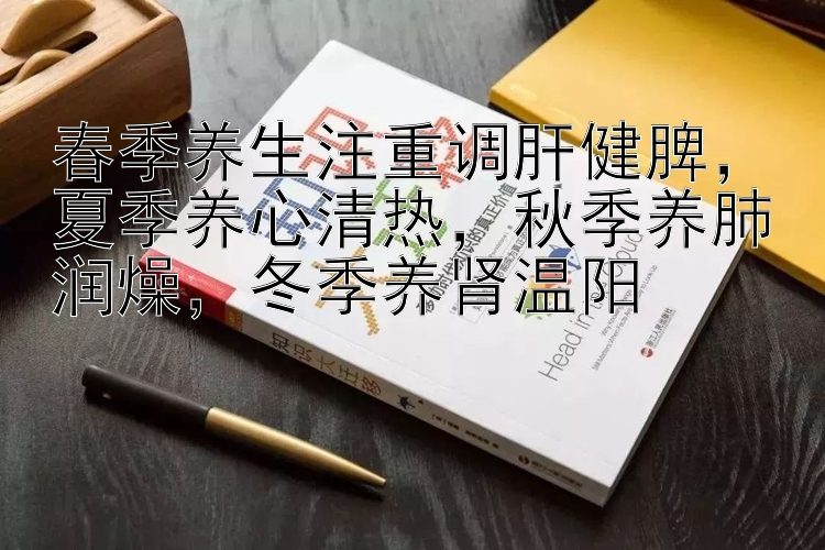 春季养生注重调肝健脾，夏季养心清热，秋季养肺润燥，冬季养肾温阳