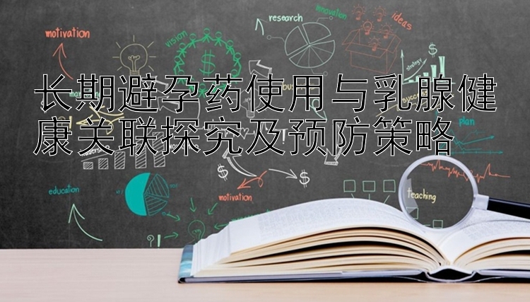 长期避孕药使用与乳腺健康关联探究及预防策略