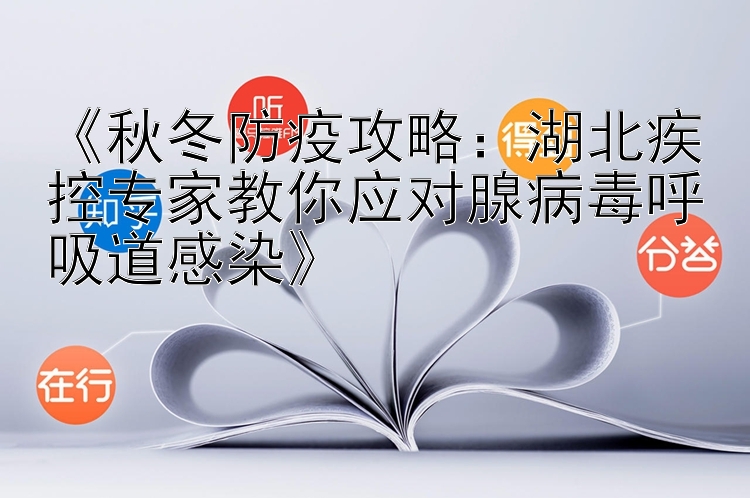 《秋冬防疫攻略：湖北疾控专家教你应对腺病毒呼吸道感染》