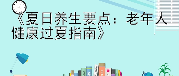 《夏日养生要点：老年人健康过夏指南》