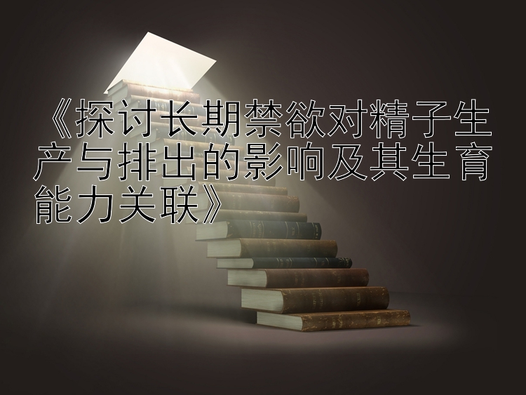 《探讨长期禁欲对精子生产与排出的影响及其生育能力关联》