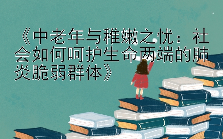 《中老年与稚嫩之忧：社会如何呵护生命两端的肺炎脆弱群体》