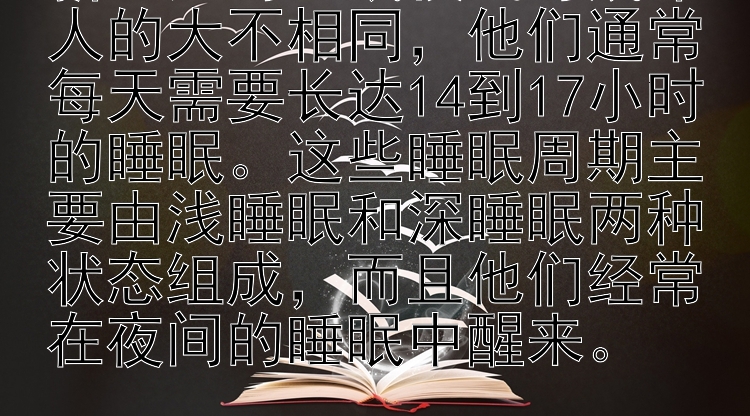 新生儿的睡眠模式与成年人的大不相同，他们通常每天需要长达14到17小时的睡眠。这些睡眠周期主要由浅睡眠和深睡眠两种状态组成，而且他们经常在夜间的睡眠中醒来。