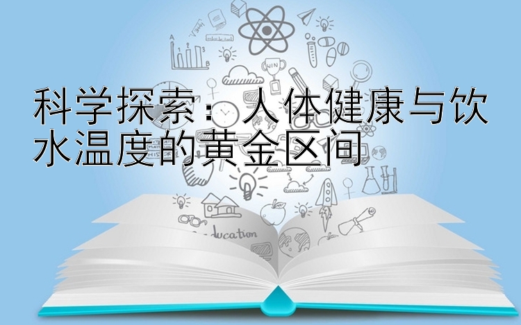 科学探索：人体健康与饮水温度的黄金区间