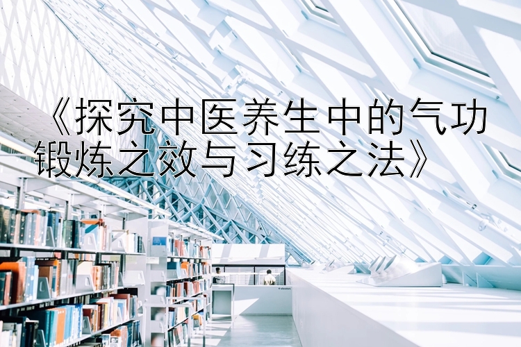 《探究中医养生中的气功锻炼之效与习练之法》