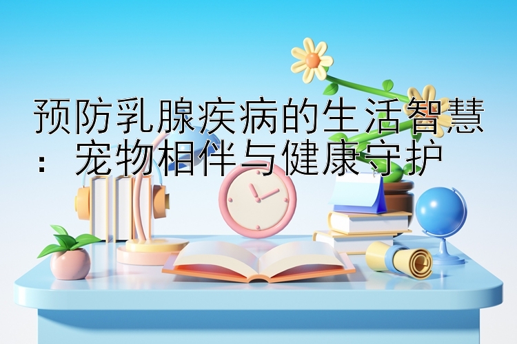 预防乳腺疾病的生活智慧：宠物相伴与健康守护