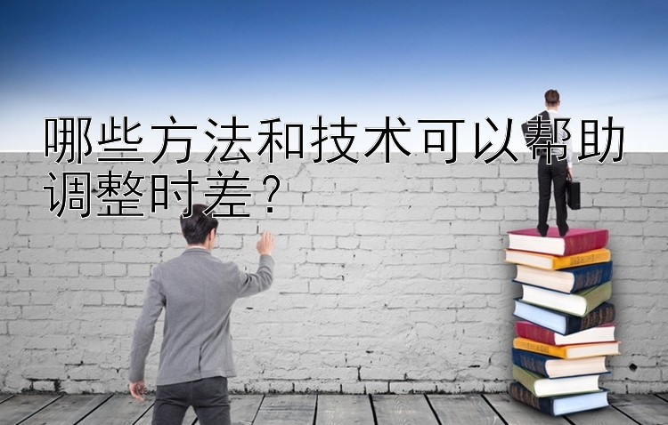 哪些方法和技术可以帮助调整时差？