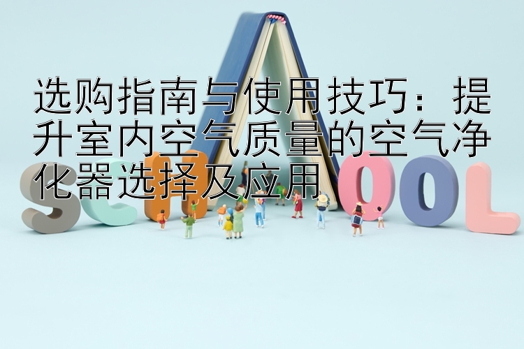 选购指南与使用技巧：提升室内空气质量的空气净化器选择及应用