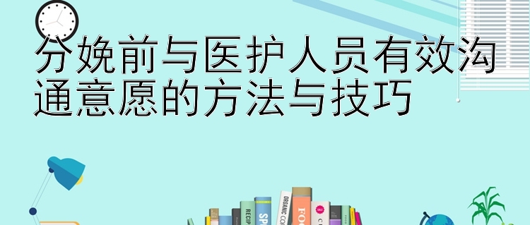 分娩前与医护人员有效沟通意愿的方法与技巧