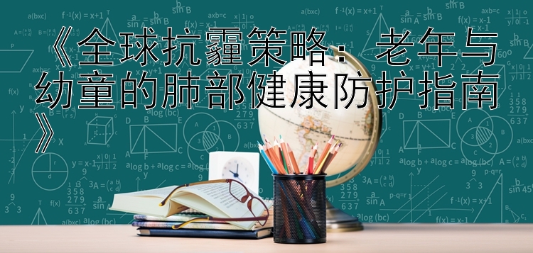 《全球抗霾策略：老年与幼童的肺部健康防护指南》