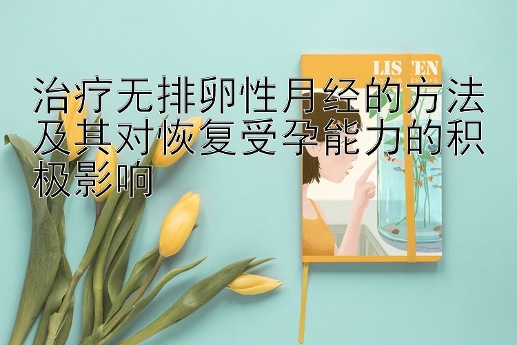 治疗无排卵性月经的方法及其对恢复受孕能力的积极影响