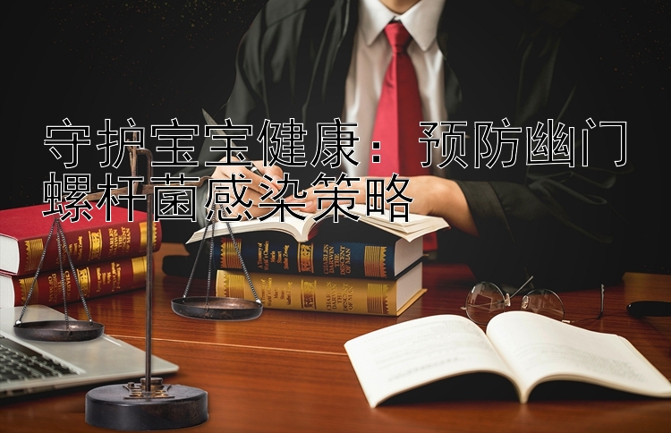 守护宝宝健康：预防幽门螺杆菌感染策略