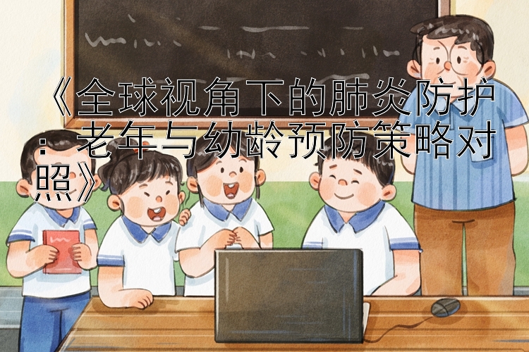 《全球视角下的肺炎防护：老年与幼龄预防策略对照》