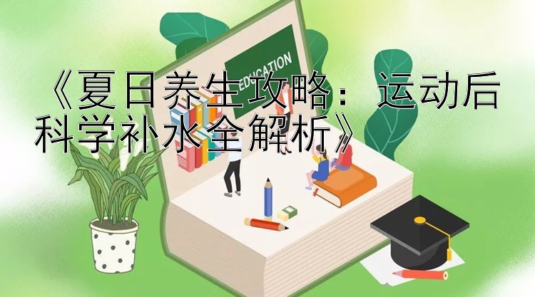 《夏日养生攻略：运动后科学补水全解析》