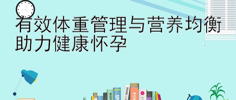 有效体重管理与营养均衡助力健康怀孕