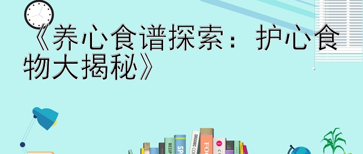 《养心食谱探索：护心食物大揭秘》