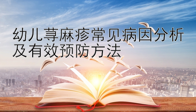 幼儿荨麻疹常见病因分析及有效预防方法