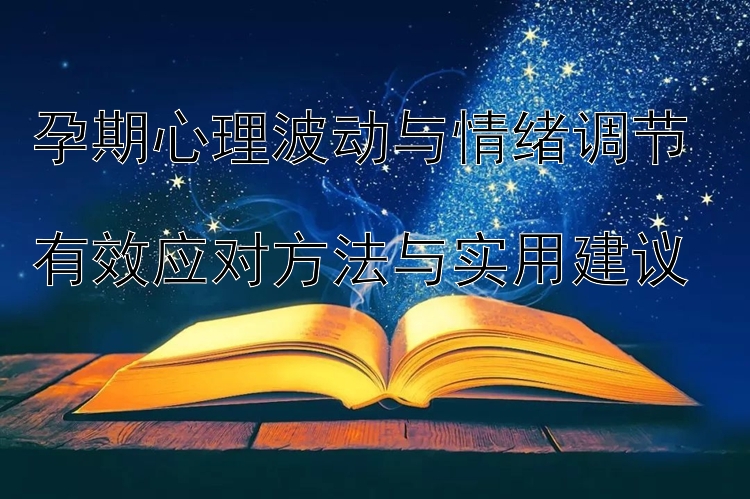 孕期心理波动与情绪调节  
有效应对方法与实用建议