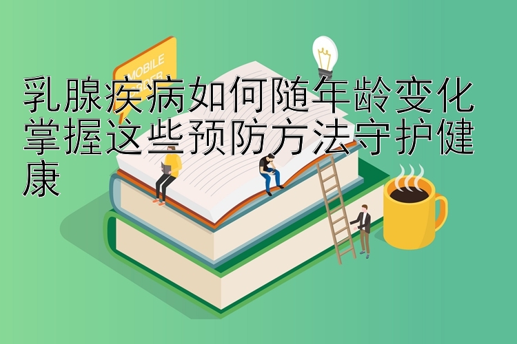 乳腺疾病如何随年龄变化 掌握这些预防方法守护健康